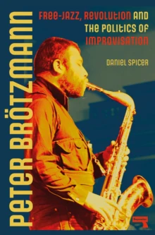 Spicer, Daniel - Peter Brotzmann: Free-Jazz, Revolution [Book]
